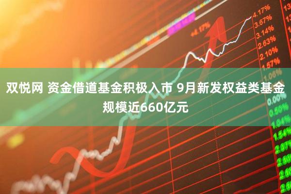 双悦网 资金借道基金积极入市 9月新发权益类基金规模近660亿元